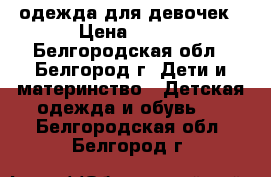 одежда для девочек › Цена ­ 900 - Белгородская обл., Белгород г. Дети и материнство » Детская одежда и обувь   . Белгородская обл.,Белгород г.